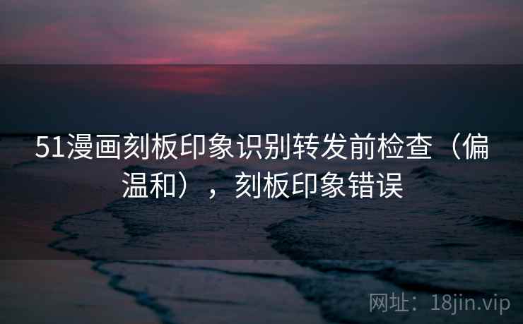 51漫画刻板印象识别转发前检查(偏温和),刻板印象错误 51漫画刻板印象识别转发前检查(偏温和),刻板印象错误