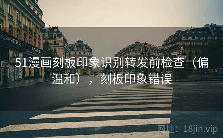 51漫画刻板印象识别转发前检查(偏温和),刻板印象错误 51漫画刻板印象识别转发前检查(偏温和),刻板印象错误
