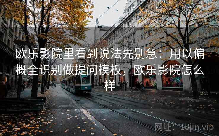 欧乐影院里看到说法先别急：用以偏概全识别做提问模板，欧乐影院怎么样