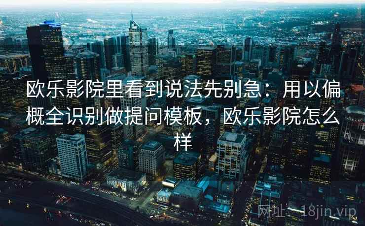 欧乐影院里看到说法先别急：用以偏概全识别做提问模板，欧乐影院怎么样