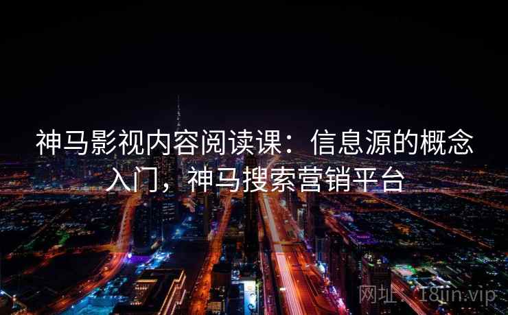 神马影视内容阅读课：信息源的概念入门，神马搜索营销平台