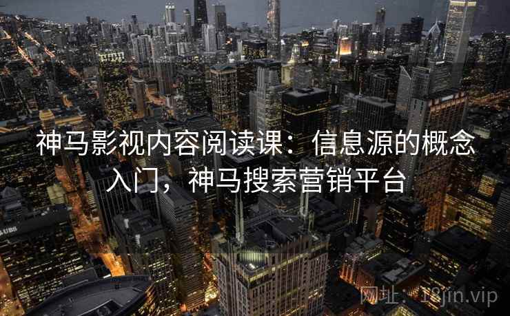 神马影视内容阅读课：信息源的概念入门，神马搜索营销平台