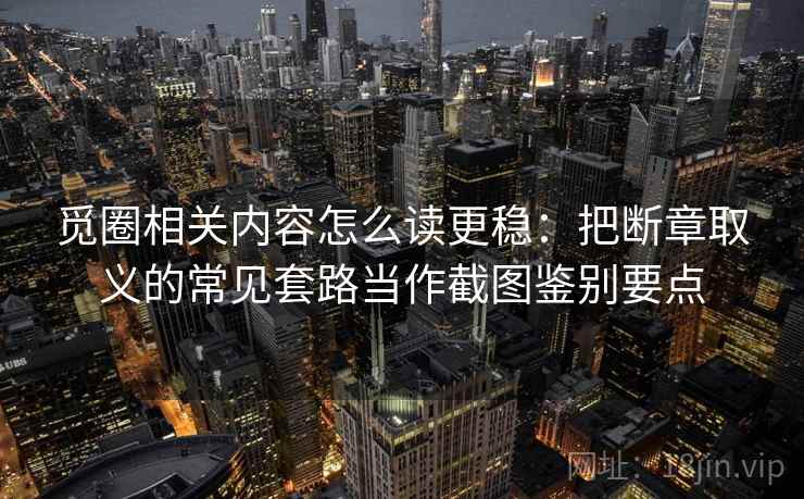 觅圈相关内容怎么读更稳：把断章取义的常见套路当作截图鉴别要点