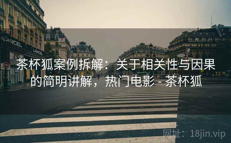 茶杯狐案例拆解:关于相关性与因果的简明讲解,热门电影 - 茶杯狐 茶杯狐案例拆解:关于相关性与因果的简明讲解,热门电影 - 茶杯狐