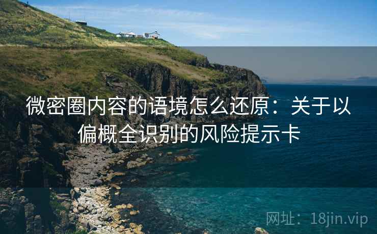 微密圈内容的语境怎么还原：关于以偏概全识别的风险提示卡