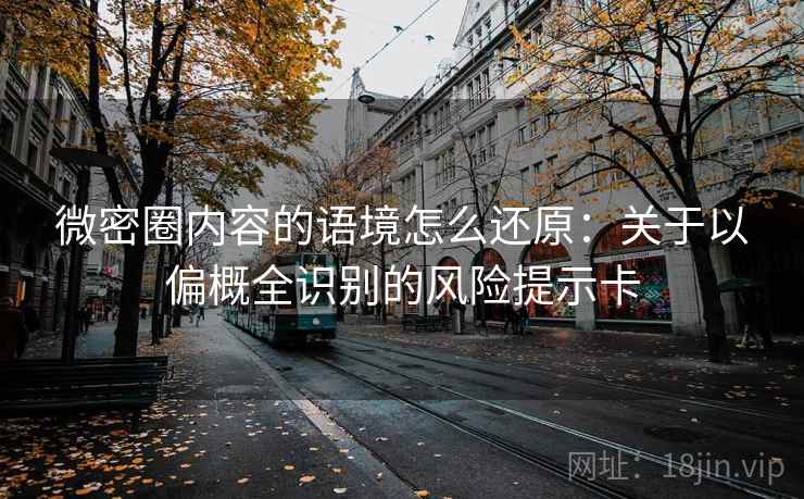 微密圈内容的语境怎么还原：关于以偏概全识别的风险提示卡