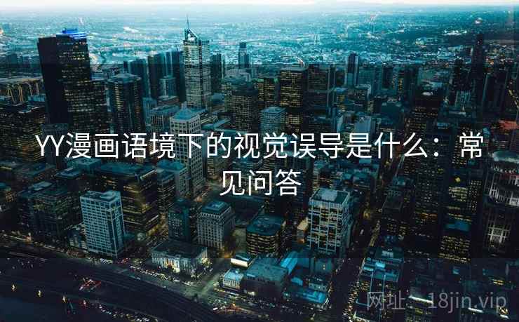 YY漫画语境下的视觉误导是什么:常见问答 YY漫画语境下的视觉误导是什么:常见问答