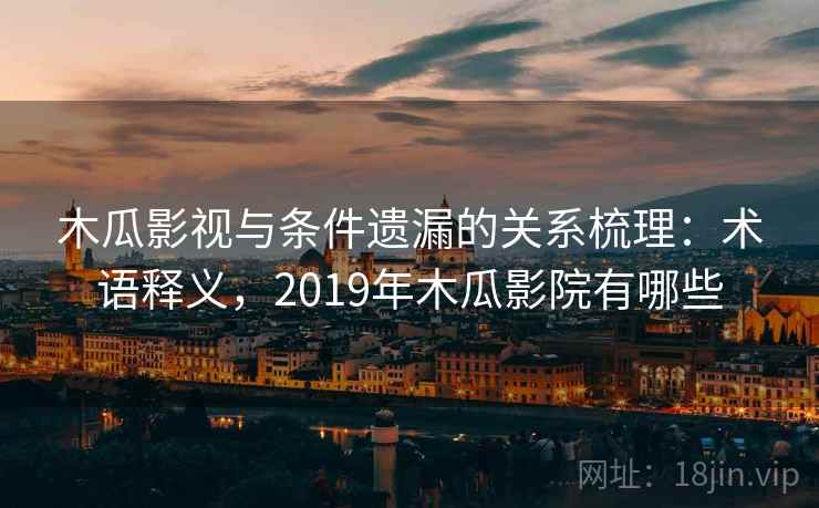 木瓜影视与条件遗漏的关系梳理：术语释义，2019年木瓜影院有哪些