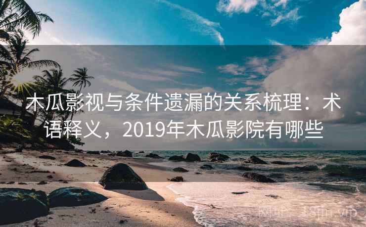 木瓜影视与条件遗漏的关系梳理：术语释义，2019年木瓜影院有哪些