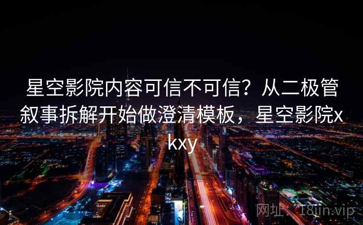 星空影院内容可信不可信？从二极管叙事拆解开始做澄清模板，星空影院xkxy