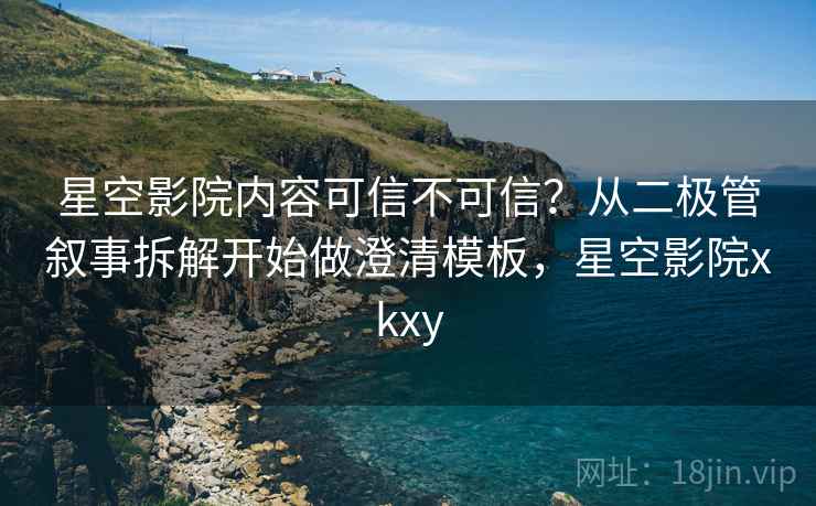 星空影院内容可信不可信？从二极管叙事拆解开始做澄清模板，星空影院xkxy