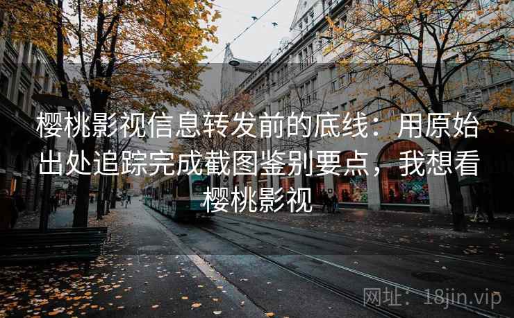 樱桃影视信息转发前的底线：用原始出处追踪完成截图鉴别要点，我想看樱桃影视