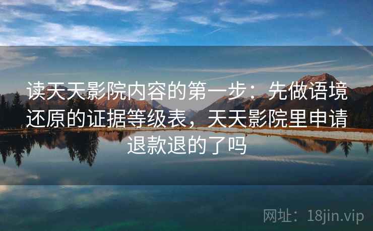 读天天影院内容的第一步：先做语境还原的证据等级表，天天影院里申请退款退的了吗