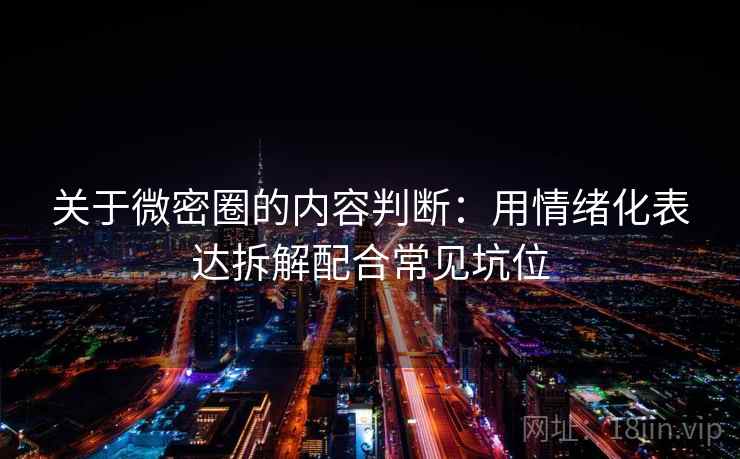 关于微密圈的内容判断：用情绪化表达拆解配合常见坑位