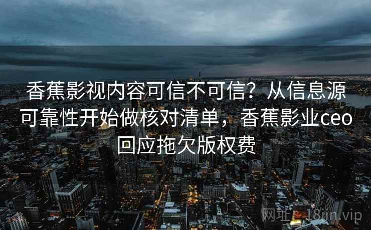 香蕉影视内容可信不可信？从信息源可靠性开始做核对清单，香蕉影业ceo回应拖欠版权费