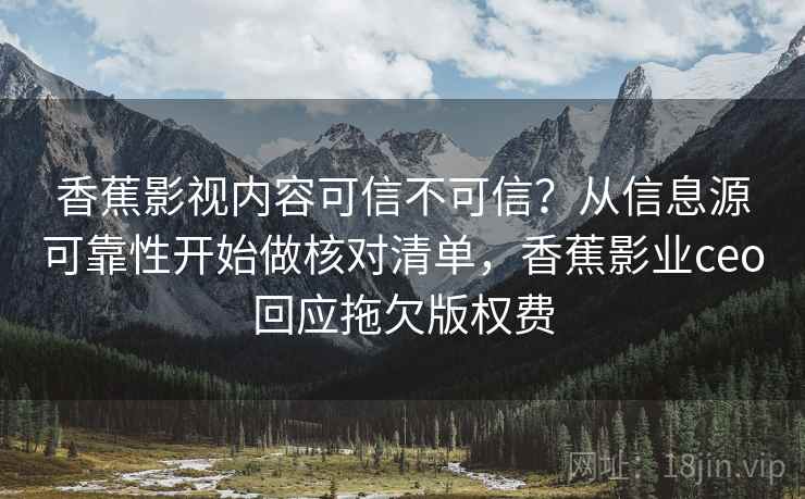 香蕉影视内容可信不可信？从信息源可靠性开始做核对清单，香蕉影业ceo回应拖欠版权费