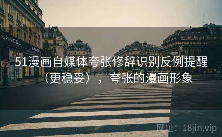 51漫画自媒体夸张修辞识别反例提醒（更稳妥），夸张的漫画形象