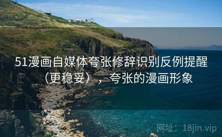 51漫画自媒体夸张修辞识别反例提醒（更稳妥），夸张的漫画形象