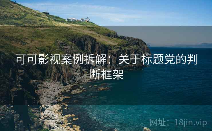 可可影视案例拆解:关于标题党的判断框架 可可影视案例拆解:关于标题党的判断框架