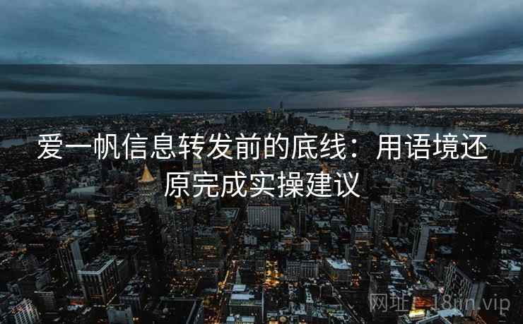 爱一帆信息转发前的底线：用语境还原完成实操建议