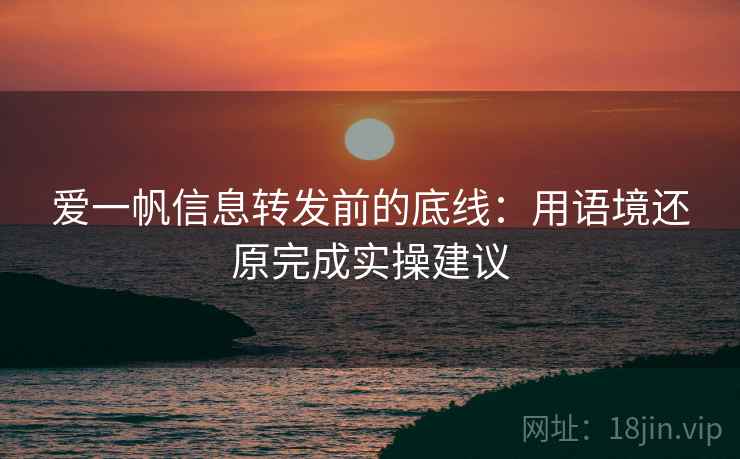爱一帆信息转发前的底线：用语境还原完成实操建议