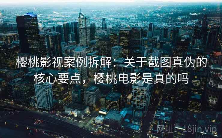 樱桃影视案例拆解：关于截图真伪的核心要点，樱桃电影是真的吗