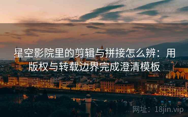 星空影院里的剪辑与拼接怎么辨:用版权与转载边界完成澄清模板 星空影院里的剪辑与拼接怎么辨:用版权与转载边界完成澄清模板