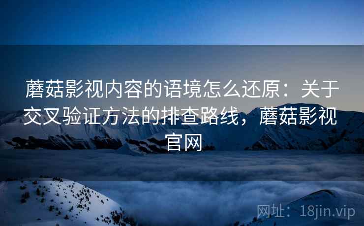 蘑菇影视内容的语境怎么还原：关于交叉验证方法的排查路线，蘑菇影视 官网