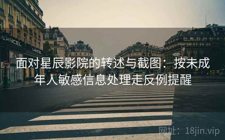 面对星辰影院的转述与截图：按未成年人敏感信息处理走反例提醒