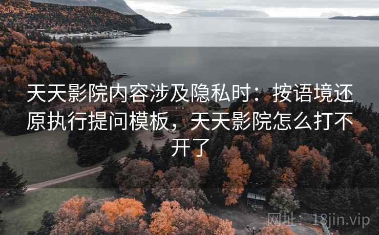 天天影院内容涉及隐私时：按语境还原执行提问模板，天天影院怎么打不开了