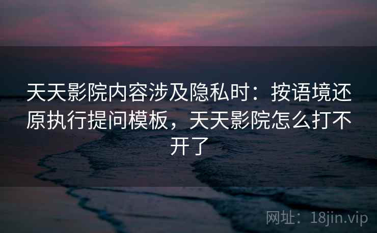 天天影院内容涉及隐私时：按语境还原执行提问模板，天天影院怎么打不开了