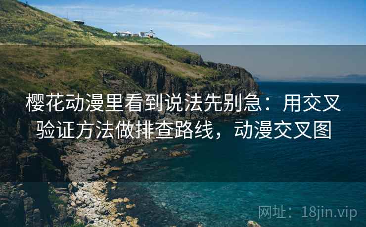 樱花动漫里看到说法先别急：用交叉验证方法做排查路线，动漫交叉图