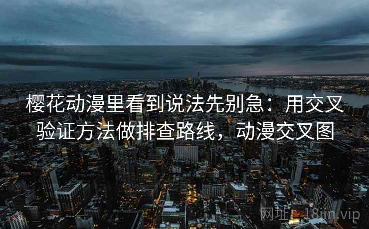樱花动漫里看到说法先别急：用交叉验证方法做排查路线，动漫交叉图