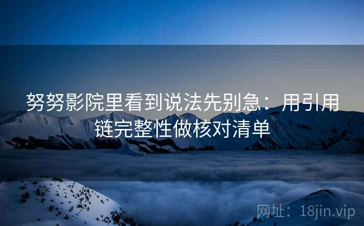 努努影院里看到说法先别急:用引用链完整性做核对清单 努努影院里看到说法先别急:用引用链完整性做核对清单