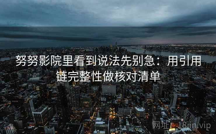 努努影院里看到说法先别急:用引用链完整性做核对清单 努努影院里看到说法先别急:用引用链完整性做核对清单