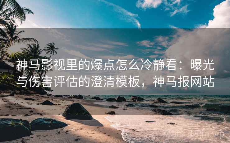 神马影视里的爆点怎么冷静看:曝光与伤害评估的澄清模板,神马报网站 神马影视里的爆点怎么冷静看:曝光与伤害评估的澄清模板,神马报网站