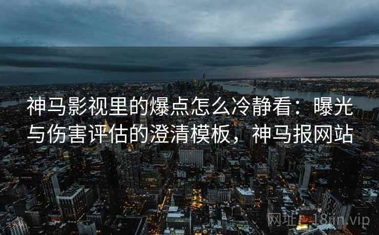 神马影视里的爆点怎么冷静看:曝光与伤害评估的澄清模板,神马报网站 神马影视里的爆点怎么冷静看:曝光与伤害评估的澄清模板,神马报网站