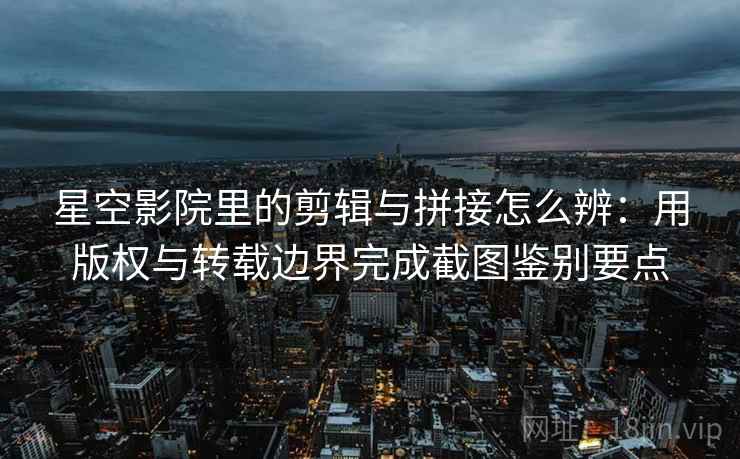 星空影院里的剪辑与拼接怎么辨：用版权与转载边界完成截图鉴别要点
