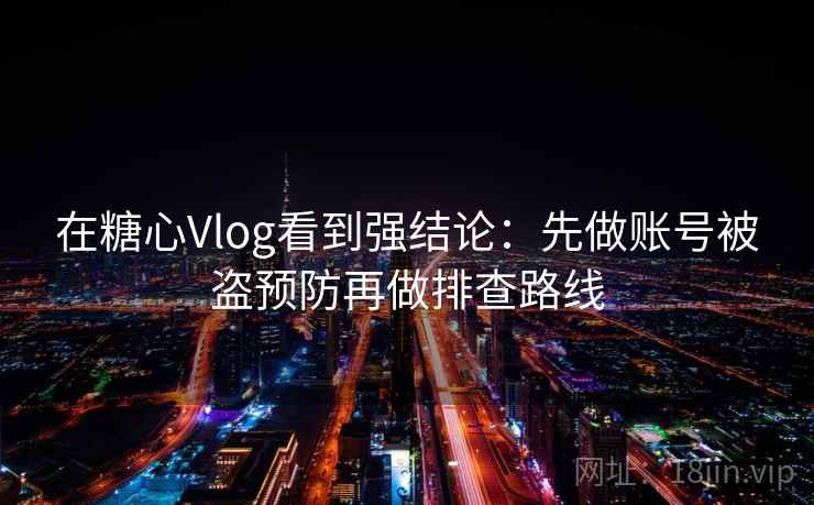 在糖心Vlog看到强结论：先做账号被盗预防再做排查路线