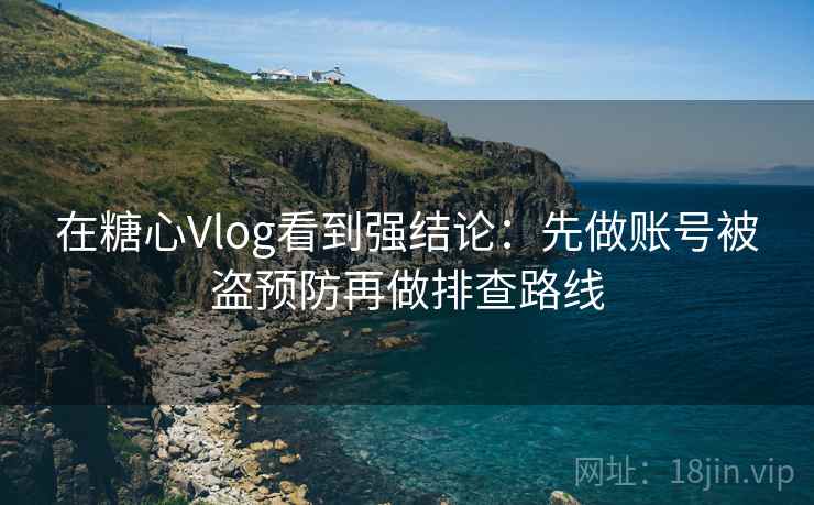 在糖心Vlog看到强结论：先做账号被盗预防再做排查路线