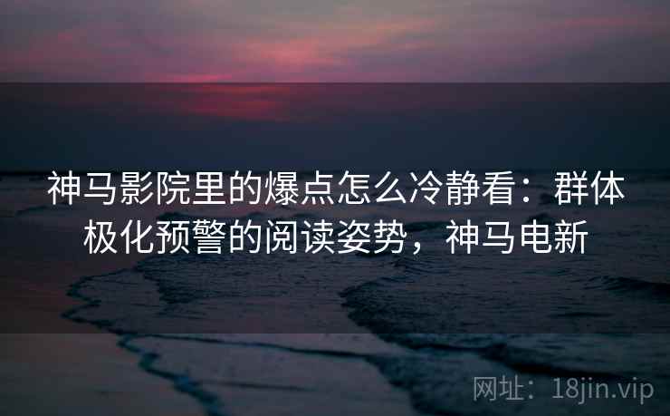 神马影院里的爆点怎么冷静看：群体极化预警的阅读姿势，神马电新