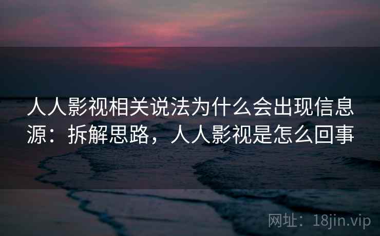 人人影视相关说法为什么会出现信息源：拆解思路，人人影视是怎么回事