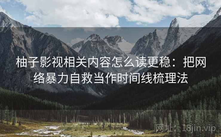 柚子影视相关内容怎么读更稳:把网络暴力自救当作时间线梳理法 柚子影视相关内容怎么读更稳:把网络暴力自救当作时间线梳理法