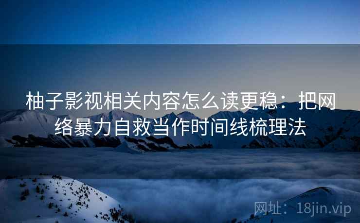 柚子影视相关内容怎么读更稳:把网络暴力自救当作时间线梳理法 柚子影视相关内容怎么读更稳:把网络暴力自救当作时间线梳理法