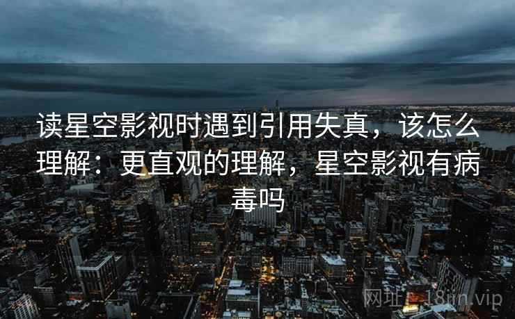 读星空影视时遇到引用失真，该怎么理解：更直观的理解，星空影视有病毒吗