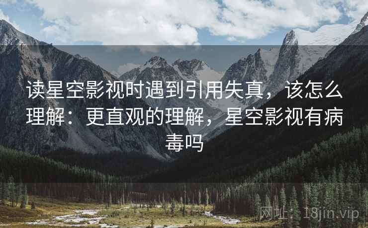 读星空影视时遇到引用失真，该怎么理解：更直观的理解，星空影视有病毒吗