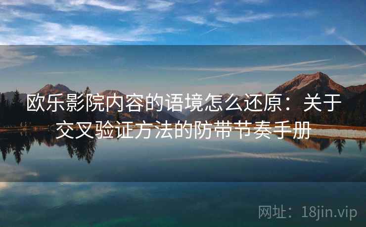 欧乐影院内容的语境怎么还原:关于交叉验证方法的防带节奏手册 欧乐影院内容的语境怎么还原:关于交叉验证方法的防带节奏手册