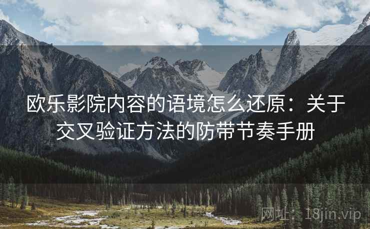 欧乐影院内容的语境怎么还原:关于交叉验证方法的防带节奏手册 欧乐影院内容的语境怎么还原:关于交叉验证方法的防带节奏手册