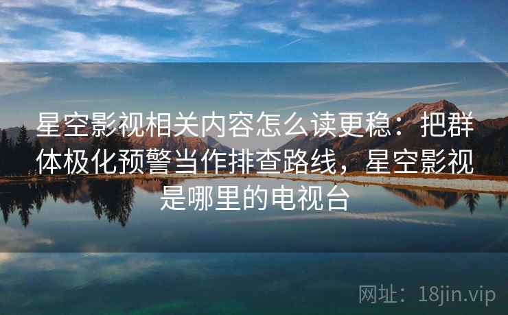 星空影视相关内容怎么读更稳：把群体极化预警当作排查路线，星空影视是哪里的电视台
