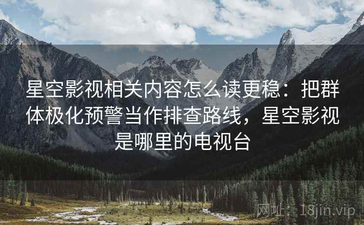 星空影视相关内容怎么读更稳：把群体极化预警当作排查路线，星空影视是哪里的电视台